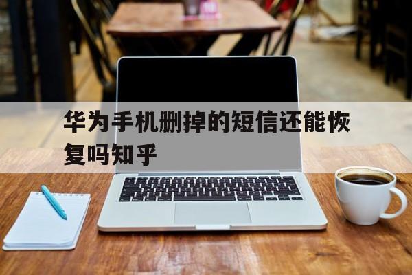 华为手机删掉的短信还能恢复吗知乎 华为手机删掉的短信还能恢复吗知乎