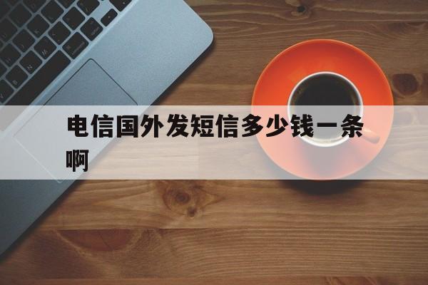 电信国外发短信多少钱一条啊 电信国外发短信多少钱一条啊
