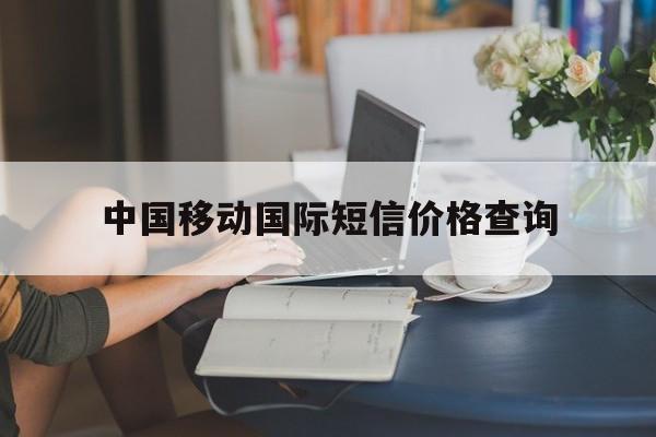 中国移动国际短信价格查询 中国移动国际短信价格查询