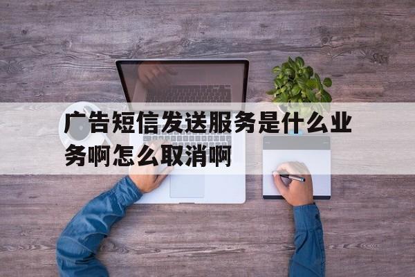 包含广告短信发送服务是什么业务啊怎么取消啊的词条 包含广告短信发送服务是什么业务啊怎么取消啊的词条
