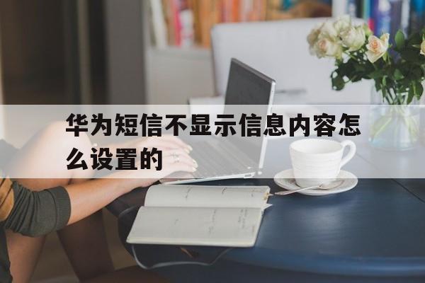 华为短信不显示信息内容怎么设置的 华为短信不显示信息内容怎么设置的