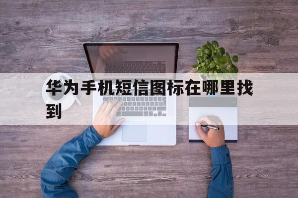 华为手机短信图标在哪里找到 华为手机短信图标在哪里找到