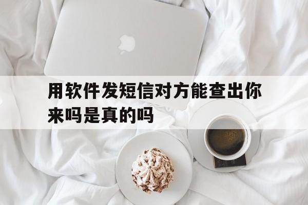 用软件发短信对方能查出你来吗是真的吗 用软件发短信对方能查出你来吗是真的吗