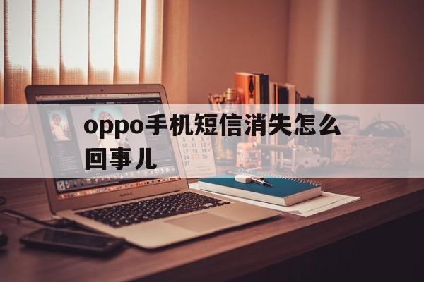 oppo手机短信消失怎么回事儿 oppo手机短信消失怎么回事儿
