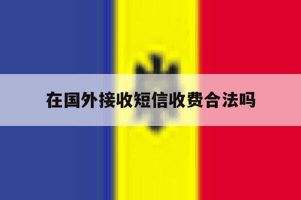 在国外接收短信收费合法吗 在国外接收短信收费合法吗