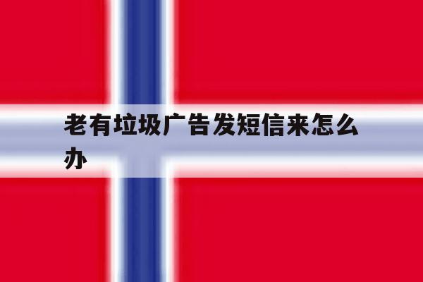 老有垃圾广告发短信来怎么办 老有垃圾广告发短信来怎么办