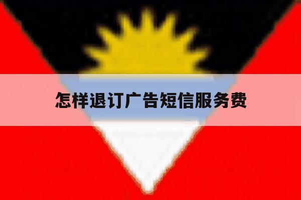 怎样退订广告短信服务费 怎样退订广告短信服务费