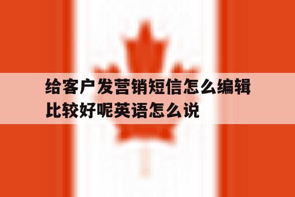 给客户发营销短信怎么编辑比较好呢英语怎么说的简单介绍 给客户发营销短信怎么编辑比较好呢英语怎么说的简单介绍
