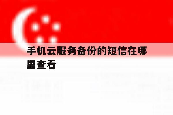 手机云服务备份的短信在哪里查看 手机云服务备份的短信在哪里查看