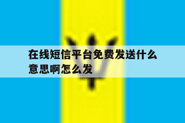 在线短信平台免费发送什么意思啊怎么发 在线短信平台免费发送什么意思啊怎么发