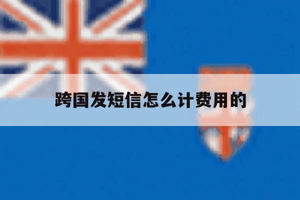 跨国发短信怎么计费用的 跨国发短信怎么计费用的