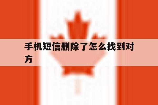 手机短信删除了怎么找到对方 手机短信删除了怎么找到对方