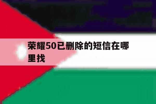 荣耀50已删除的短信在哪里找 荣耀50已删除的短信在哪里找