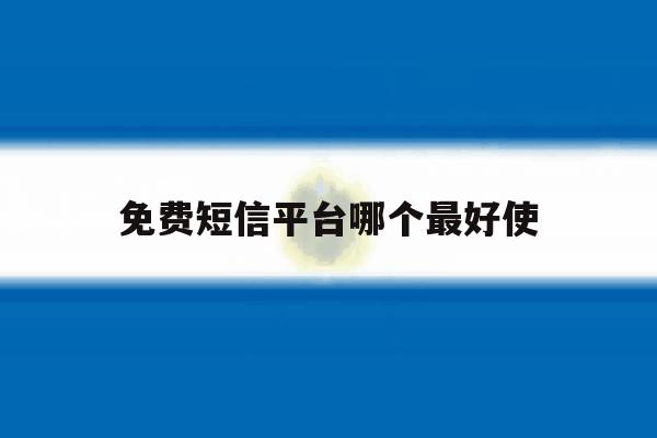 免费短信平台哪个最好使 免费短信平台哪个最好使