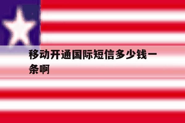移动开通国际短信多少钱一条啊 移动开通国际短信多少钱一条啊