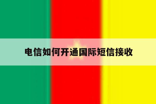 电信如何开通国际短信接收 电信如何开通国际短信接收