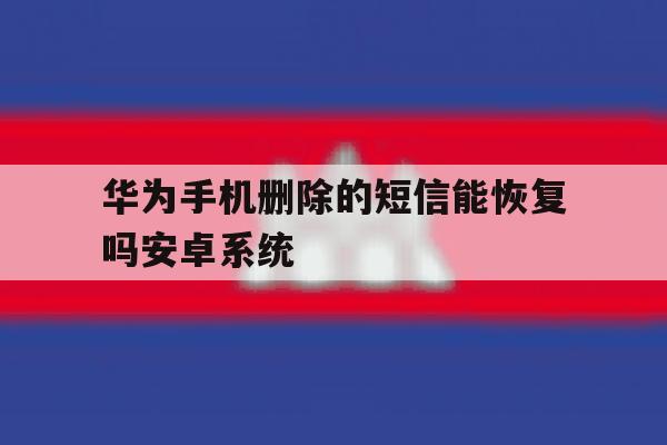 包含华为手机删除的短信能恢复吗安卓系统的词条 包含华为手机删除的短信能恢复吗安卓系统的词条