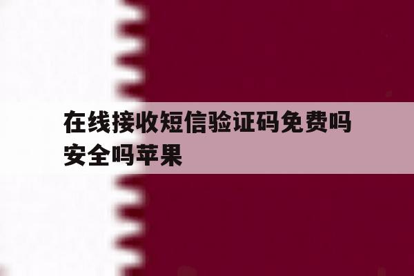 在线接收短信验证码免费吗安全吗苹果 在线接收短信验证码免费吗安全吗苹果
