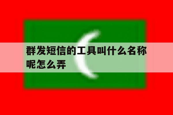 群发短信的工具叫什么名称呢怎么弄 群发短信的工具叫什么名称呢怎么弄