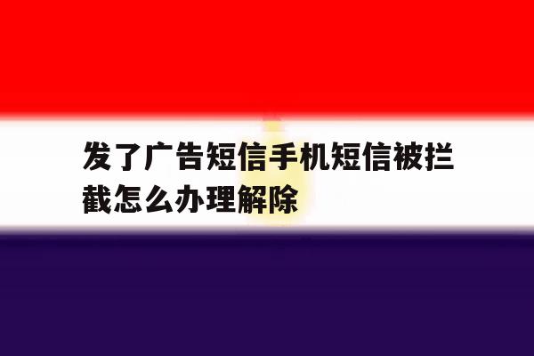 包含发了广告短信手机短信被拦截怎么办理解除的词条 包含发了广告短信手机短信被拦截怎么办理解除的词条