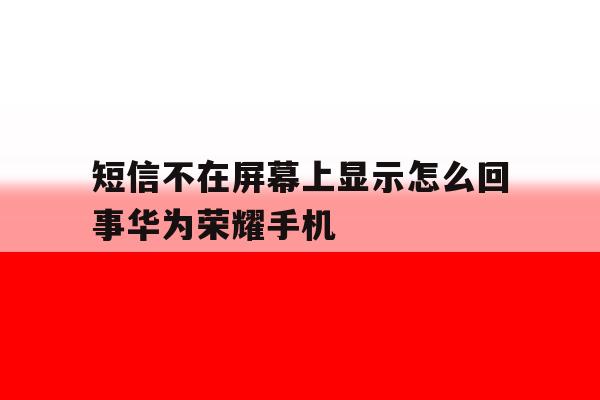 包含短信不在屏幕上显示怎么回事华为荣耀手机的词条 包含短信不在屏幕上显示怎么回事华为荣耀手机的词条