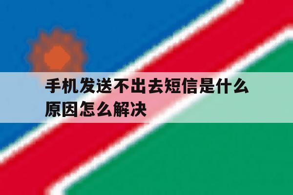 手机发送不出去短信是什么原因怎么解决 手机发送不出去短信是什么原因怎么解决