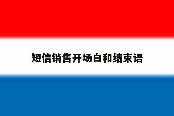短信销售开场白和结束语 短信销售开场白和结束语