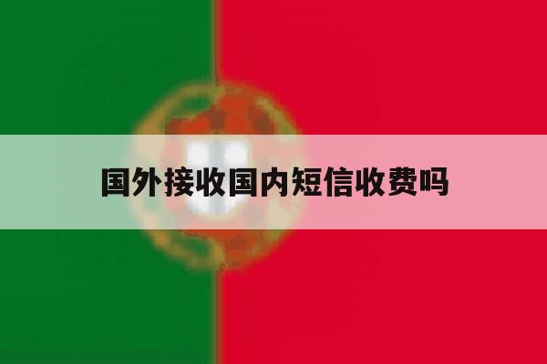 国外接收国内短信收费吗 国外接收国内短信收费吗