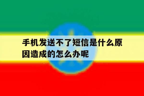 手机发送不了短信是什么原因造成的怎么办呢 手机发送不了短信是什么原因造成的怎么办呢