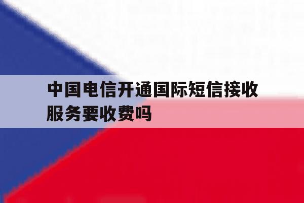 包含中国电信开通国际短信接收服务要收费吗的词条 包含中国电信开通国际短信接收服务要收费吗的词条