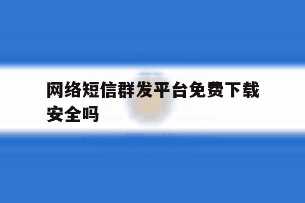 网络短信群发平台免费下载安全吗 网络短信群发平台免费下载安全吗