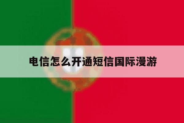 电信怎么开通短信国际漫游 电信怎么开通短信国际漫游