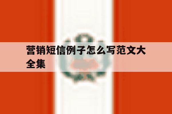 营销短信例子怎么写范文大全集 营销短信例子怎么写范文大全集