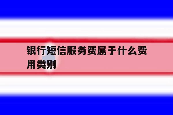 银行短信服务费属于什么费用类别 银行短信服务费属于什么费用类别