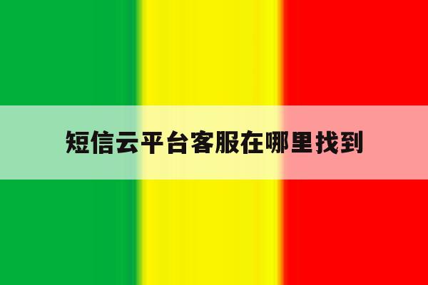 短信云平台客服在哪里找到 短信云平台客服在哪里找到