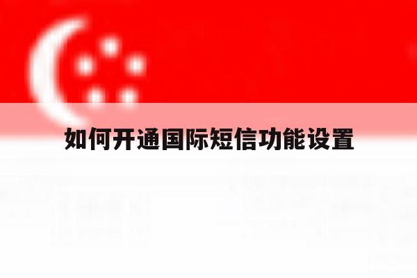 如何开通国际短信功能设置 如何开通国际短信功能设置