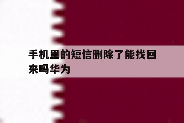 手机里的短信删除了能找回来吗华为 手机里的短信删除了能找回来吗华为