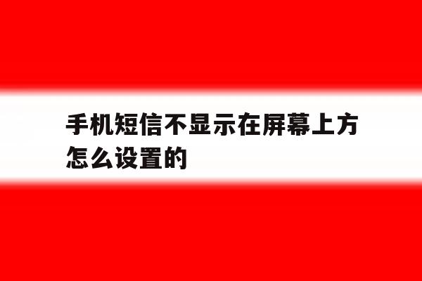 手机短信不显示在屏幕上方怎么设置的 手机短信不显示在屏幕上方怎么设置的