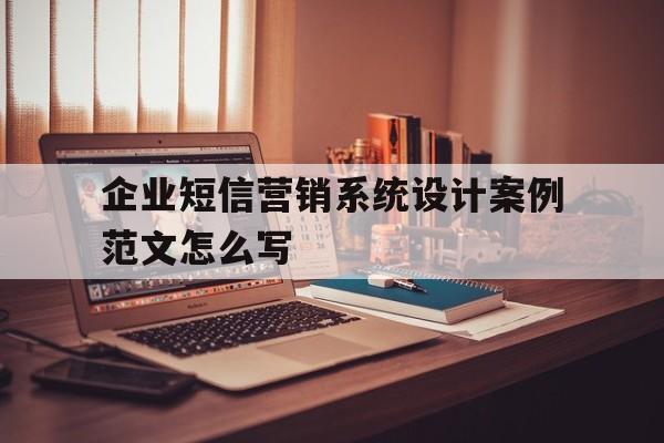 企业短信营销系统设计案例范文怎么写 企业短信营销系统设计案例范文怎么写