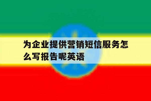 为企业提供营销短信服务怎么写报告呢英语 为企业提供营销短信服务怎么写报告呢英语