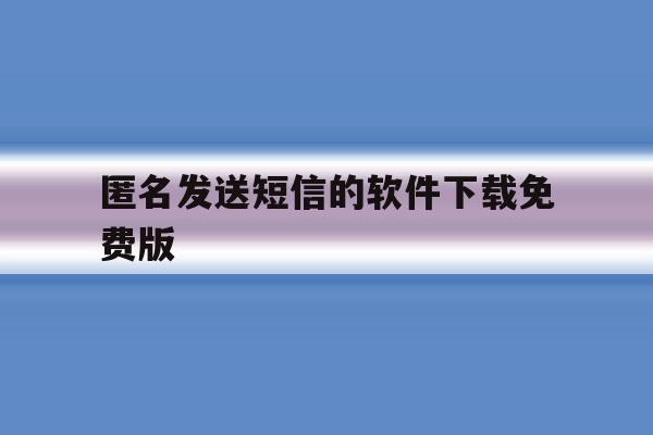 匿名发送短信的软件下载免费版 匿名发送短信的软件下载免费版