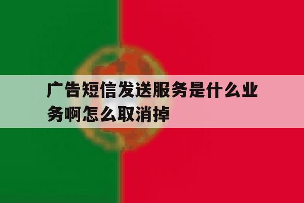 广告短信发送服务是什么业务啊怎么取消掉 广告短信发送服务是什么业务啊怎么取消掉