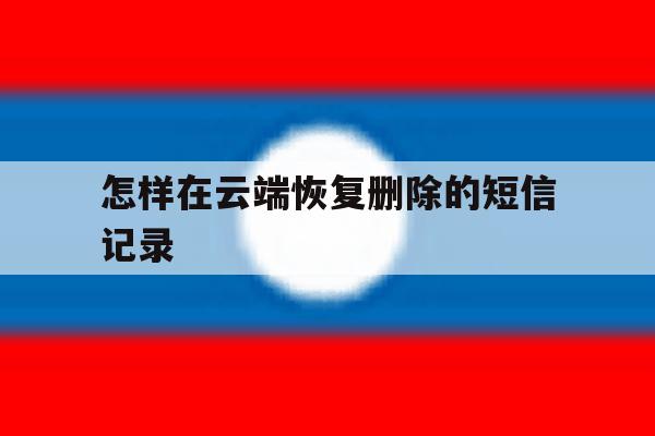 怎样在云端恢复删除的短信记录 怎样在云端恢复删除的短信记录