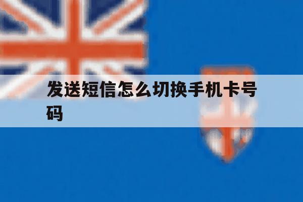 发送短信怎么切换手机卡号码 发送短信怎么切换手机卡号码