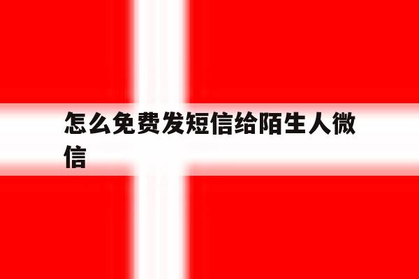 怎么免费发短信给陌生人微信 怎么免费发短信给陌生人微信
