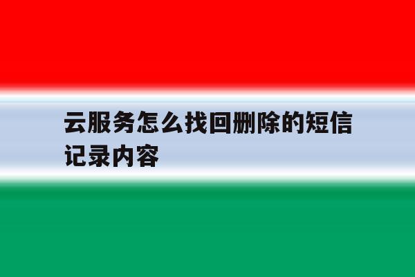 云服务怎么找回删除的短信记录内容 云服务怎么找回删除的短信记录内容