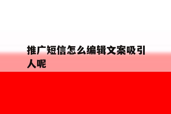 推广短信怎么编辑文案吸引人呢 推广短信怎么编辑文案吸引人呢