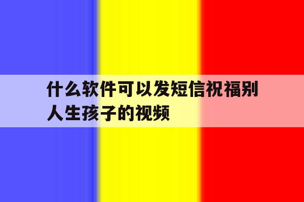 什么软件可以发短信祝福别人生孩子的视频 什么软件可以发短信祝福别人生孩子的视频