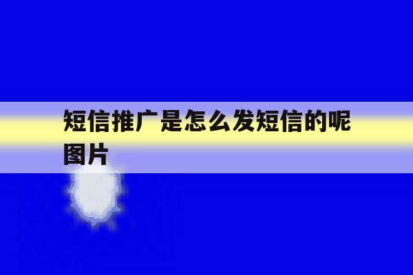 短信推广是怎么发短信的呢图片 短信推广是怎么发短信的呢图片