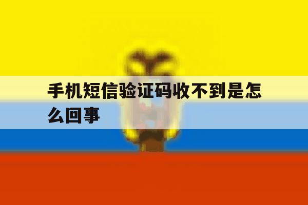 手机短信验证码收不到是怎么回事 手机短信验证码收不到是怎么回事